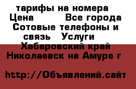 тарифы на номера › Цена ­ 100 - Все города Сотовые телефоны и связь » Услуги   . Хабаровский край,Николаевск-на-Амуре г.